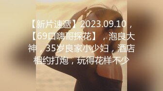 【新片速遞】2023.09.10，【69口嗨哥探花】，泡良大神，35岁良家小少妇，酒店相约打炮，玩得花样不少