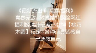 《最新流出❤️宅男福利》✿青春无敌✿微博推特露脸网红福利姬清纯反差小女神【桃乃木圆】私定~各种道具紫薇自己调教自己