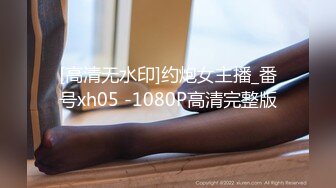 [高清无水印]约炮女主播_番号xh05 -1080P高清完整版