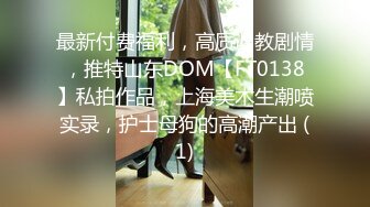 最新付费福利，高质调教剧情，推特山东DOM【FT0138】私拍作品，上海美术生潮喷实录，护士母狗的高潮产出 (1)