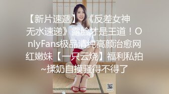 【新片速遞】  《反差女神☀️无水速递》露脸才是王道！OnlyFans极品清纯高颜治愈网红嫩妹【一只云烧】福利私拍~揉奶自摸骚得不得了