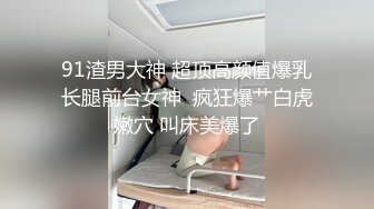 91渣男大神 超顶高颜值爆乳长腿前台女神  疯狂爆艹白虎嫩穴 叫床美爆了