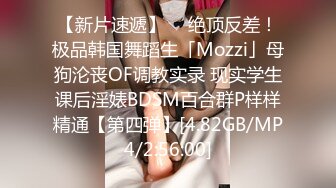 【新片速遞】  ✨绝顶反差！极品韩国舞蹈生「Mozzi」母狗沦丧OF调教实录 现实学生课后淫婊BDSM百合群P样样精通【第四弹】[4.82GB/MP4/2:56:00]