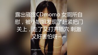 露出骚货CDmomo 女厕所自慰，被小姐姐发现了赶紧把门关上，走了又打开插穴 刺激又好害怕呀~.~