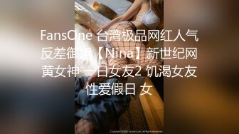 FansOne 台湾极品网红人气反差御姐【Nina】新世纪网黄女神 一日女友2 饥渴女友性爱假日 女