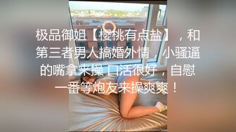 极品御姐【樱桃有点盐】，和第三者男人搞婚外情，小骚逼的嘴拿来操 口活很好，自慰一番等炮友来操爽爽！