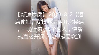 【新速片遞】 2023-8-2【酒店偷拍】女技师酒店开房接活，一晚上来了5个客人，快餐式直接开操，貌似挺受欢迎