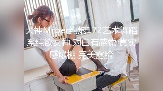 大神Mrber约炮172艺术舞蹈系纯欲女神 对白有感觉 真实感爆棚 完美露脸