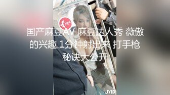 国产麻豆AV 麻豆达人秀 薇傲的兴趣 1分钟射出来 打手枪秘诀大公开