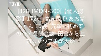 [328HMDN-300]【個人撮影】172cm高身長JD あおばちゃん 19歳♪先輩と初めてのハメ撮り挑戦♪田舎から上京したウブ娘が天然