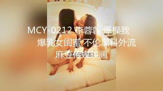 MCY-0212 李蓉蓉 爆操我���爆乳女闺蜜 不伦黑料外流 麻豆传媒映画