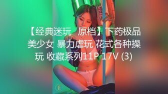 【经典迷玩❤原档】下药极品美少女 暴力虐玩 花式各种操玩 收藏系列11P 17V (3)