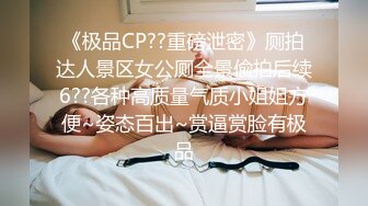 《极品CP??重磅泄密》厕拍达人景区女公厕全景偸拍后续6??各种高质量气质小姐姐方便~姿态百出~赏逼赏脸有极品