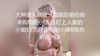 大神潜入商场一路跟踪偷拍前来购物的小情侣 盯上人家的小媳妇了 你媳妇的小嫩B我先研究一下