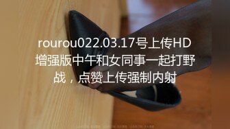 rourou022.03.17号上传HD增强版中午和女同事一起打野战，点赞上传强制内射