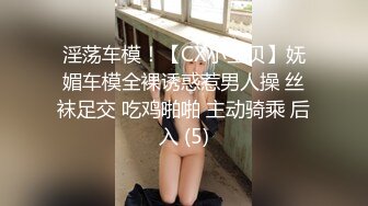 淫荡车模！【CX小宝贝】妩媚车模全裸诱惑惹男人操 丝袜足交 吃鸡啪啪 主动骑乘 后入 (5)