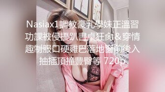 Nasiax1調教豪乳學妹正溫習功課被侵擾趴書桌狂肏＆穿情趣制服口硬雞巴落地窗前後入抽插頂撞豐臀等 720p