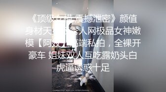 《顶级女模 震撼泄密》颜值身材天花板秀人网极品女神嫩模【阿姣】高端私拍，全裸开豪车 姐妹双人互吃露奶头白虎逼诱惑十足