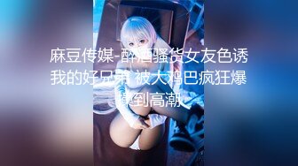 【新片速遞】  骚逼女友口活真棒❤️舔着吃得津津有味，吃着自己下面也流水啦！鸡儿硬邦邦❤️准备让我干死她骚穴穴！！