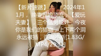 【新片速遞】  ♈♈♈2024年11月， 换妻界的顶流，【爱玩夫妻】，三个猛男轮奸，今夜你是我们的猎物，上下两个洞永远被插，连绵不断[1.83G/MP4/29:31]