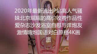 2020年最新流出P站高人气骚妹北京瑶瑶的高价收费作品性爱杂志沙发浴室自慰与洋炮友激情嗨炮国语对白原档4K画质