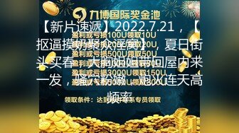 【新片速遞】2022.7.21，【抠逼摸奶聚众淫窝】，夏日街头买春，大胸姐姐带回屋内来一发，骚穴粉嫩，炮火连天高频率