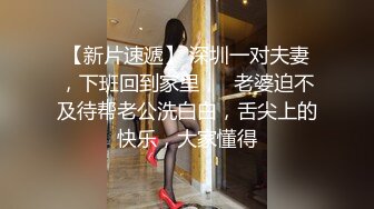 【新片速遞】 深圳一对夫妻，下班回到家里，❤老婆迫不及待帮老公洗白白，舌尖上的快乐，大家懂得