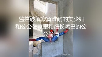  监控破解寂寞难耐的美少妇和公公在家里和细长鸡巴的公公偷情