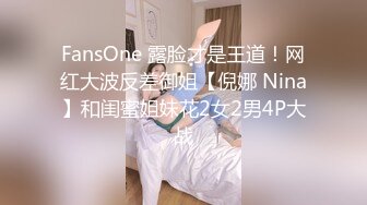 FansOne 露脸才是王道！网红大波反差御姐【倪娜 Nina】和闺蜜姐妹花2女2男4P大战