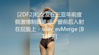 [2DF2]和女友在三亚年前度假激情制服诱惑。窗前后入射在屁股上 - soav_evMerge [BT种子]