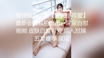 推特极品萝莉【麦兜小可爱】最新会员私拍流出→尿尿自慰啪啪 皮肤白皙可爱 后入怼操 五星推荐 尿尿