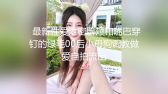   最新性爱泄密脸颊和嘴巴穿钉的绿毛00后小母狗调教做爱自拍流出