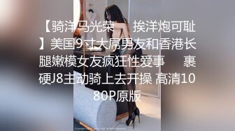 【骑洋马光荣❤️挨洋炮可耻】美国9寸大屌男友和香港长腿嫩模女友疯狂性爱事❤️裹硬J8主动骑上去开操 高清1080P原版