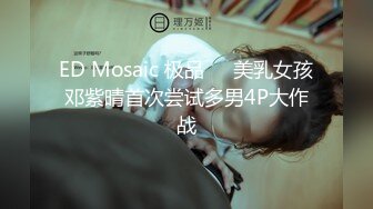 ED Mosaic 极品❤️美乳女孩邓紫晴首次尝试多男4P大作战