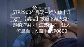 STP29004 高端白领欠债十几万！【清绾】被迫下海大秀~颜值炸裂~！江苏妹子，让人流鼻血，收藏！ VIP0600