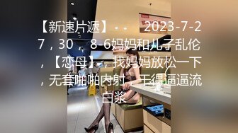 【新速片遞】 ⭐⭐⭐2023-7-27，30， 8-6妈妈和儿子乱伦，【恋母】，找妈妈放松一下，无套啪啪内射，干得逼逼流白浆⭐