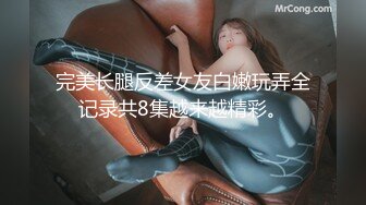 完美长腿反差女友白嫩玩弄全记录共8集越来越精彩。