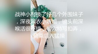 战神小利换了好几个外围妹子，深夜黑衣小姐姐，镜头前深喉活很不错，掰穴特写扣弄，骑乘后入猛操