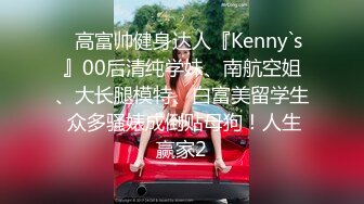 ✿高富帅健身达人『Kenny`s』00后清纯学妹、南航空姐、大长腿模特、白富美留学生 众多骚婊成倒贴母狗！人生赢家2