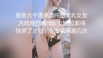 宿舍大干漂亮清纯的美乳女友,先吃鸡巴再插B, 女上位累得快哭了才射！女友说高潮几次了