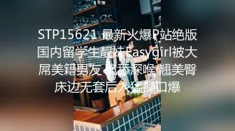 STP15621 最新火爆P站绝版国内留学生靓妹Easygirl被大屌美籍男友 跪舔深喉 翘美臀床边无套后入猛操口爆