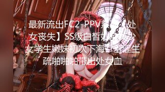 最新流出FC2-PPV系列【处女丧失】SS级白皙妙龄美少女学生嫩妹初次下海??羞涩生疏啪啪啪带出处女血