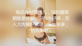   极品身材模特儿，没拍摄周期就是做爱，开档牛仔裤，后入大肉棒好顺溜，淫水多多，后入爆射2