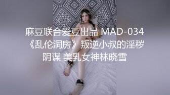 麻豆联合爱豆出品 MAD-034《乱伦洞房》叛逆小叔的淫秽阴谋 美乳女神林晓雪