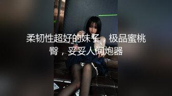 柔韧性超好的妹子，极品蜜桃臀，妥妥人间炮器