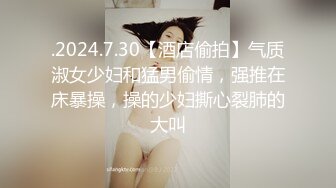 .2024.7.30【酒店偷拍】气质淑女少妇和猛男偷情，强推在床暴操，操的少妇撕心裂肺的大叫