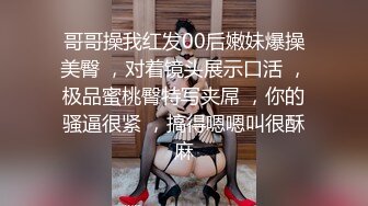 哥哥操我红发00后嫩妹爆操美臀 ，对着镜头展示口活 ，极品蜜桃臀特写夹屌 ，你的骚逼很紧 ，搞得嗯嗯叫很酥麻