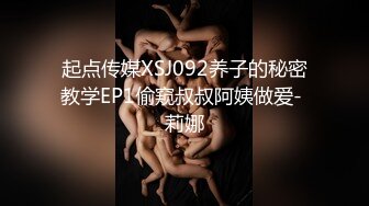 起点传媒XSJ092养子的秘密教学EP1偷窥叔叔阿姨做爱- 莉娜