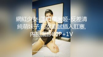 網紅少女-工口糯米姬-反差清純萌妹子,初次嘗試插入肛塞,內謝濃靜80P+1V