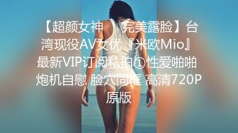 【超颜女神❤️完美露脸】台湾现役AV女优『米欧Mio』最新VIP订阅私拍①性爱啪啪 炮机自慰 脸穴同框 高清720P原版